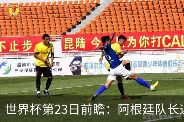 世界杯第23日前瞻：阿根廷队长迎历史之夜 卫冕冠军PK大黑马