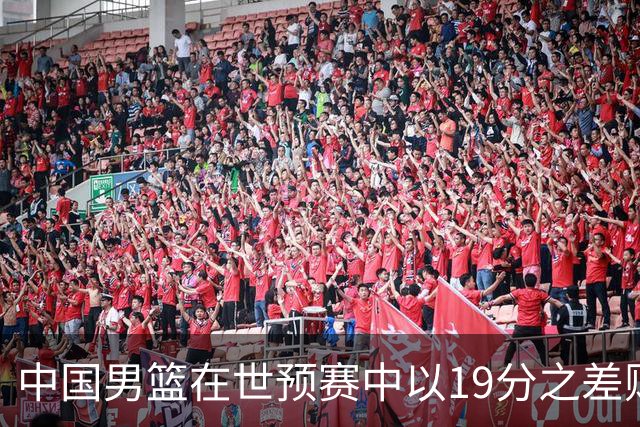 中国男篮在世预赛中以19分之差败给日本队