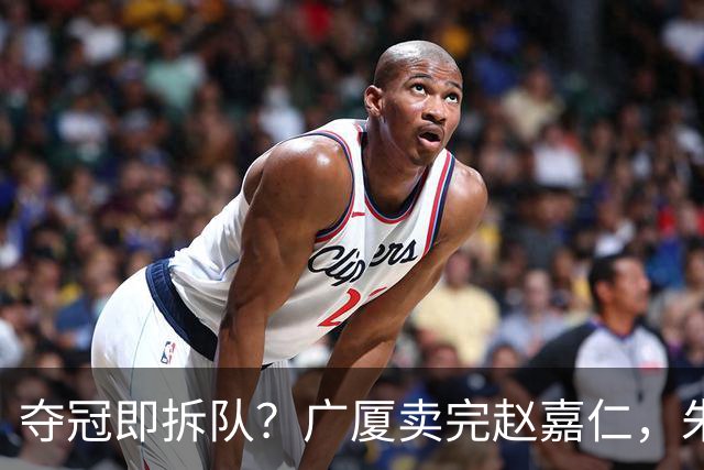夺冠即拆队？广厦卖完赵嘉仁，朱俊龙悬了，胡金秋还会远吗？