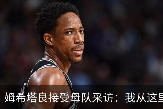 姆希塔良接受母队采访：我从这里出发一路走到加盟国米，我很自豪