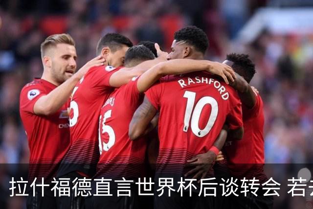 拉什福德直言世界杯后谈转会 若去巴萨曼联坚持2600万镑