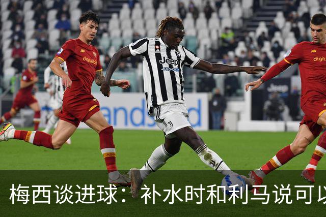 梅西谈进球：补水时和利马说可以试着那么传，他传了个绝妙的球