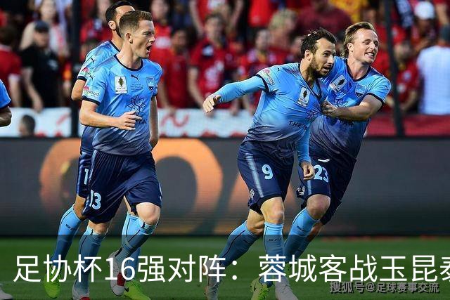 足协杯16强对阵：蓉城客战玉昆泰山战三镇 国安遭遇中乙队