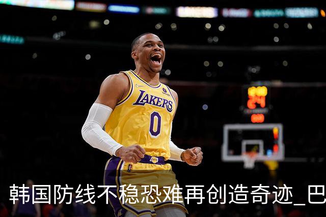 韩国防线不稳恐难再创造奇迹 巴西有望轻松过关