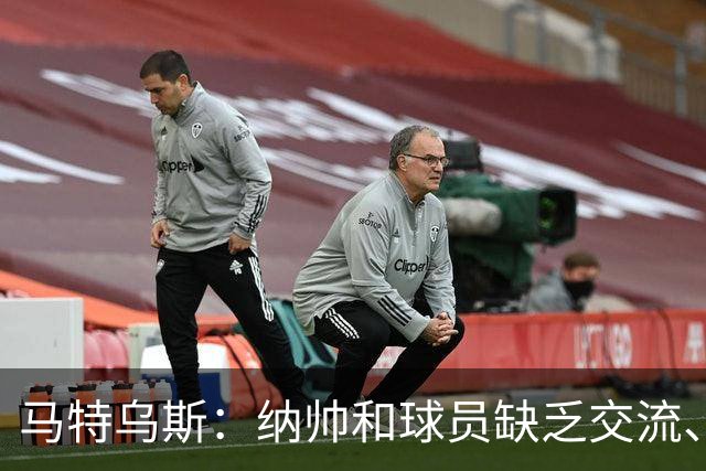 马特乌斯：纳帅和球员缺乏交流、不去现场考察 去年续约毫无必要